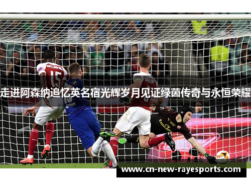 走进阿森纳追忆英名宿光辉岁月见证绿茵传奇与永恒荣耀 走进阿森纳追忆英名宿光辉岁月见证绿茵传奇与永恒荣耀