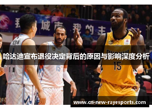 哈达迪宣布退役决定背后的原因与影响深度分析