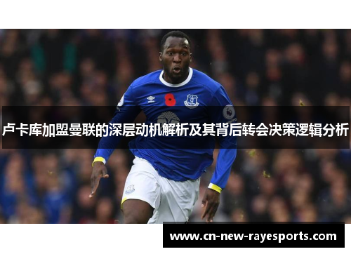 卢卡库加盟曼联的深层动机解析及其背后转会决策逻辑分析