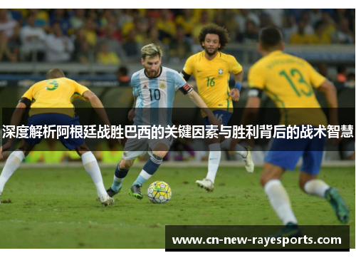 深度解析阿根廷战胜巴西的关键因素与胜利背后的战术智慧