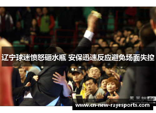 辽宁球迷愤怒砸水瓶 安保迅速反应避免场面失控 辽宁球迷愤怒砸水瓶 安保迅速反应避免场面失控