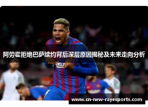 阿劳霍拒绝巴萨续约背后深层原因揭秘及未来走向分析