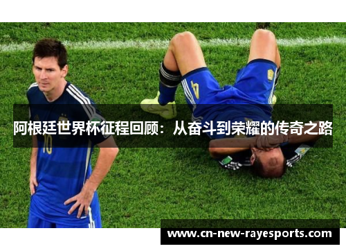 阿根廷世界杯征程回顾：从奋斗到荣耀的传奇之路