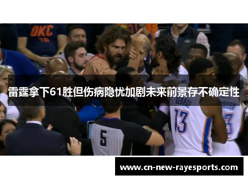 雷霆拿下61胜但伤病隐忧加剧未来前景存不确定性