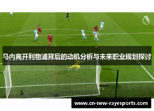 马内离开利物浦背后的动机分析与未来职业规划探讨