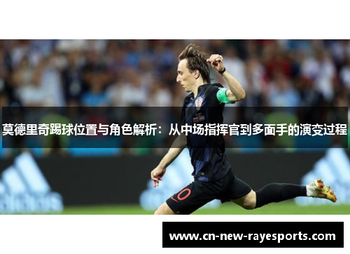 莫德里奇踢球位置与角色解析：从中场指挥官到多面手的演变过程