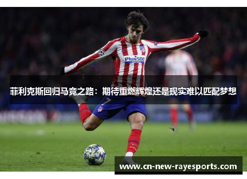 菲利克斯回归马竞之路：期待重燃辉煌还是现实难以匹配梦想