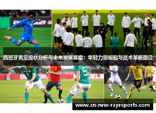 西班牙男足现状分析与未来发展展望:年轻力量崛起与战术革新路径 西班牙男足现状分析与未来发展展望:年轻力量崛起与战术革新路径