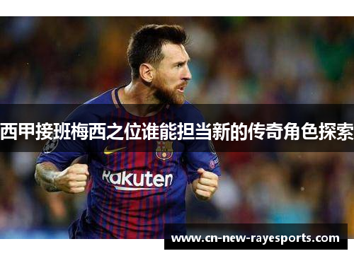 西甲接班梅西之位谁能担当新的传奇角色探索