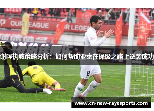 谢晖执教策略分析:如何帮助亚泰在保级之路上逆袭成功 谢晖执教策略分析:如何帮助亚泰在保级之路上逆袭成功