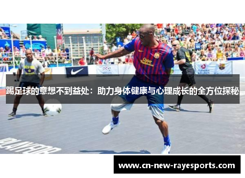踢足球的意想不到益处：助力身体健康与心理成长的全方位探秘