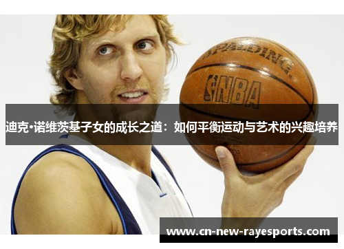 迪克·诺维茨基子女的成长之道：如何平衡运动与艺术的兴趣培养