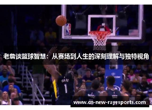 老詹谈篮球智慧:从赛场到人生的深刻理解与独特视角 老詹谈篮球智慧:从赛场到人生的深刻理解与独特视角