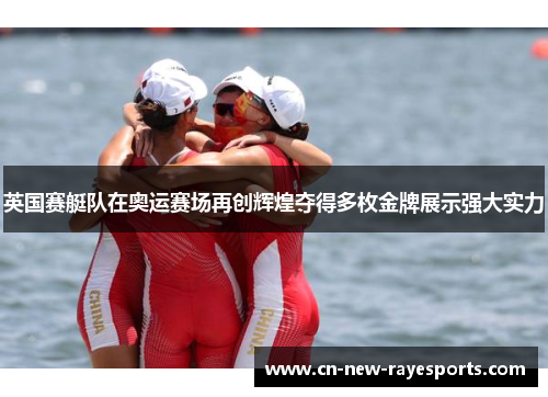 英国赛艇队在奥运赛场再创辉煌夺得多枚金牌展示强大实力 英国赛艇队在奥运赛场再创辉煌夺得多枚金牌展示强大实力