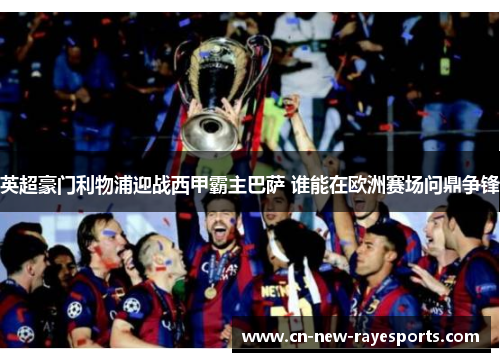 英超豪门利物浦迎战西甲霸主巴萨 谁能在欧洲赛场问鼎争锋 英超豪门利物浦迎战西甲霸主巴萨 谁能在欧洲赛场问鼎争锋