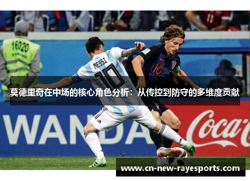 莫德里奇在中场的核心角色分析:从传控到防守的多维度贡献 莫德里奇在中场的核心角色分析:从传控到防守的多维度贡献
