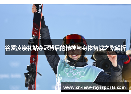 谷爱凌崇礼站夺冠背后的精神与身体备战之路解析 谷爱凌崇礼站夺冠背后的精神与身体备战之路解析