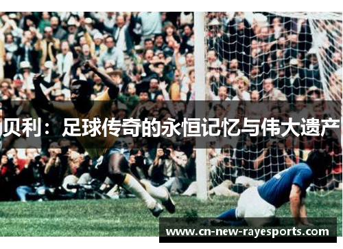贝利:足球传奇的永恒记忆与伟大遗产 贝利:足球传奇的永恒记忆与伟大遗产