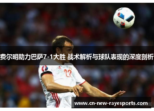 费尔明助力巴萨7-1大胜 战术解析与球队表现的深度剖析 费尔明助力巴萨7-1大胜 战术解析与球队表现的深度剖析
