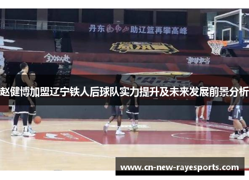 赵健博加盟辽宁铁人后球队实力提升及未来发展前景分析 赵健博加盟辽宁铁人后球队实力提升及未来发展前景分析