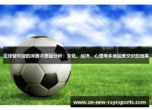 足球受欢迎的深层次原因分析:文化、经济、心理等多维因素交织的结果 足球受欢迎的深层次原因分析:文化、经济、心理等多维因素交织的结果