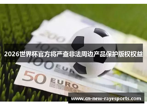 2026世界杯官方将严查非法周边产品保护版权权益 2026世界杯官方将严查非法周边产品保护版权权益