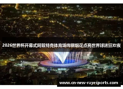 2026世界杯开幕式阿兹特克体育场绚丽烟花点亮世界球迷狂欢夜 2026世界杯开幕式阿兹特克体育场绚丽烟花点亮世界球迷狂欢夜