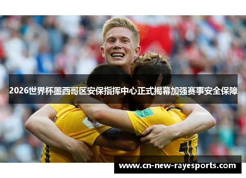 2026世界杯墨西哥区安保指挥中心正式揭幕加强赛事安全保障 2026世界杯墨西哥区安保指挥中心正式揭幕加强赛事安全保障