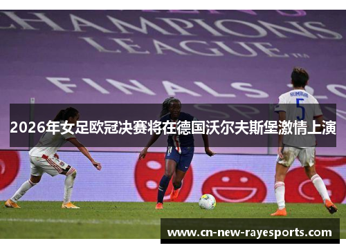 2026年女足欧冠决赛将在德国沃尔夫斯堡激情上演 2026年女足欧冠决赛将在德国沃尔夫斯堡激情上演