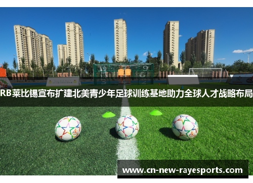 RB莱比锡宣布扩建北美青少年足球训练基地助力全球人才战略布局 RB莱比锡宣布扩建北美青少年足球训练基地助力全球人才战略布局