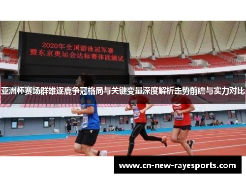 亚洲杯赛场群雄逐鹿争冠格局与关键变量深度解析走势前瞻与实力对比 亚洲杯赛场群雄逐鹿争冠格局与关键变量深度解析走势前瞻与实力对比