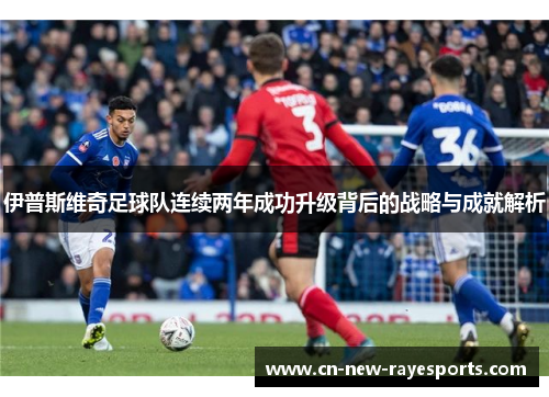 伊普斯维奇足球队连续两年成功升级背后的战略与成就解析 伊普斯维奇足球队连续两年成功升级背后的战略与成就解析