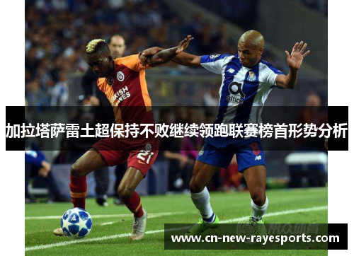 加拉塔萨雷土超保持不败继续领跑联赛榜首形势分析 加拉塔萨雷土超保持不败继续领跑联赛榜首形势分析