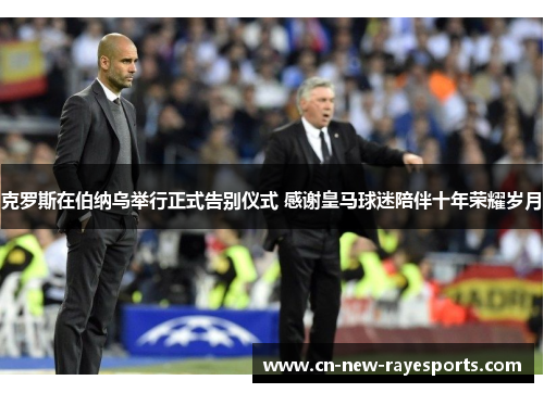 克罗斯在伯纳乌举行正式告别仪式 感谢皇马球迷陪伴十年荣耀岁月