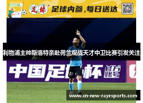 利物浦主帅斯洛特亲赴荷兰观战天才中卫比赛引发关注 利物浦主帅斯洛特亲赴荷兰观战天才中卫比赛引发关注