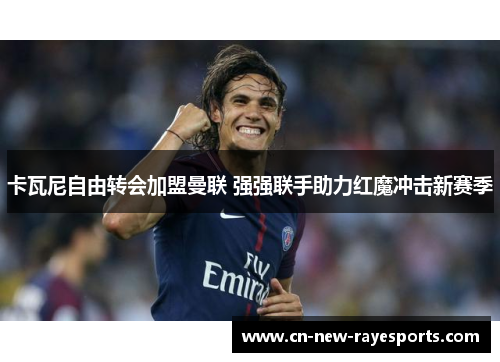 卡瓦尼自由转会加盟曼联 强强联手助力红魔冲击新赛季 卡瓦尼自由转会加盟曼联 强强联手助力红魔冲击新赛季