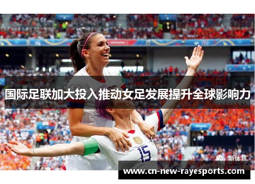 国际足联加大投入推动女足发展提升全球影响力 国际足联加大投入推动女足发展提升全球影响力