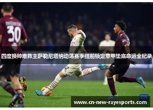 四度换帅难救主萨勒尼塔纳动荡赛季提前锁定意甲垫底命运全纪录 四度换帅难救主萨勒尼塔纳动荡赛季提前锁定意甲垫底命运全纪录