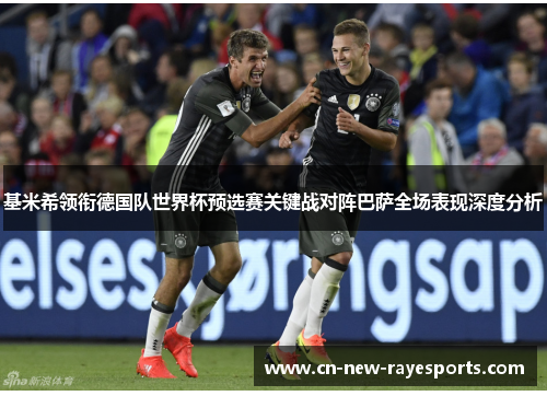 基米希领衔德国队世界杯预选赛关键战对阵巴萨全场表现深度分析 基米希领衔德国队世界杯预选赛关键战对阵巴萨全场表现深度分析