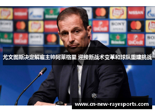 尤文图斯决定解雇主帅阿莱格里 迎接新战术变革和球队重建挑战 尤文图斯决定解雇主帅阿莱格里 迎接新战术变革和球队重建挑战