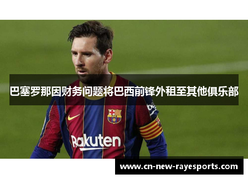 巴塞罗那因财务问题将巴西前锋外租至其他俱乐部 巴塞罗那因财务问题将巴西前锋外租至其他俱乐部