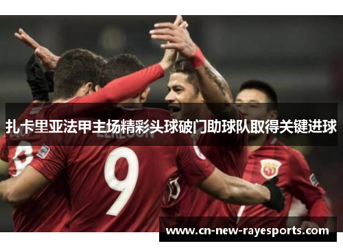 扎卡里亚法甲主场精彩头球破门助球队取得关键进球
