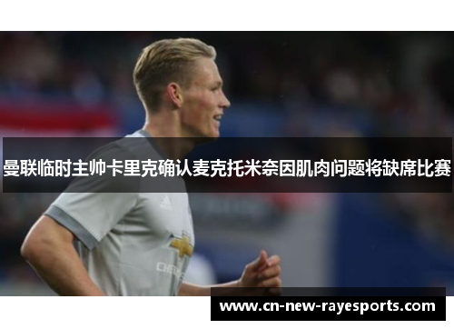 曼联临时主帅卡里克确认麦克托米奈因肌肉问题将缺席比赛