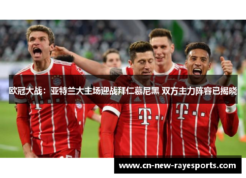 欧冠大战：亚特兰大主场迎战拜仁慕尼黑 双方主力阵容已揭晓