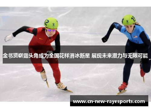 金书贤崭露头角成为全国花样滑冰新星 展现未来潜力与无限可能