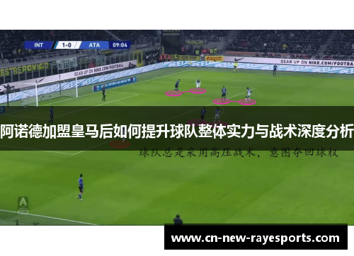 阿诺德加盟皇马后如何提升球队整体实力与战术深度分析