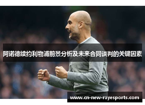 阿诺德续约利物浦前景分析及未来合同谈判的关键因素