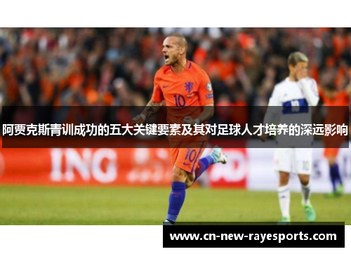 阿贾克斯青训成功的五大关键要素及其对足球人才培养的深远影响