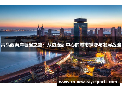 青岛西海岸崛起之路：从边缘到中心的城市蝶变与发展战略