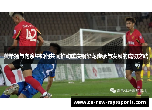黄希扬与向余望如何共同推动重庆铜梁龙传承与发展的成功之路